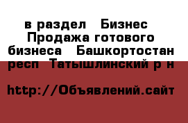  в раздел : Бизнес » Продажа готового бизнеса . Башкортостан респ.,Татышлинский р-н